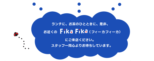 ランチに、お茶のひとときに、是非、お近くのFikaFika（フィーカフィーカ）にご来店ください。スタッフ一同心よりお待ちしています。